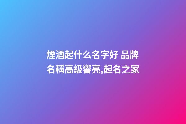 煙酒起什么名字好 品牌名稱高級響亮,起名之家-第1張-商標起名-玄機派